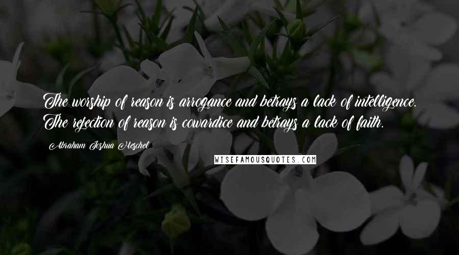 Abraham Joshua Heschel Quotes: The worship of reason is arrogance and betrays a lack of intelligence. The rejection of reason is cowardice and betrays a lack of faith.