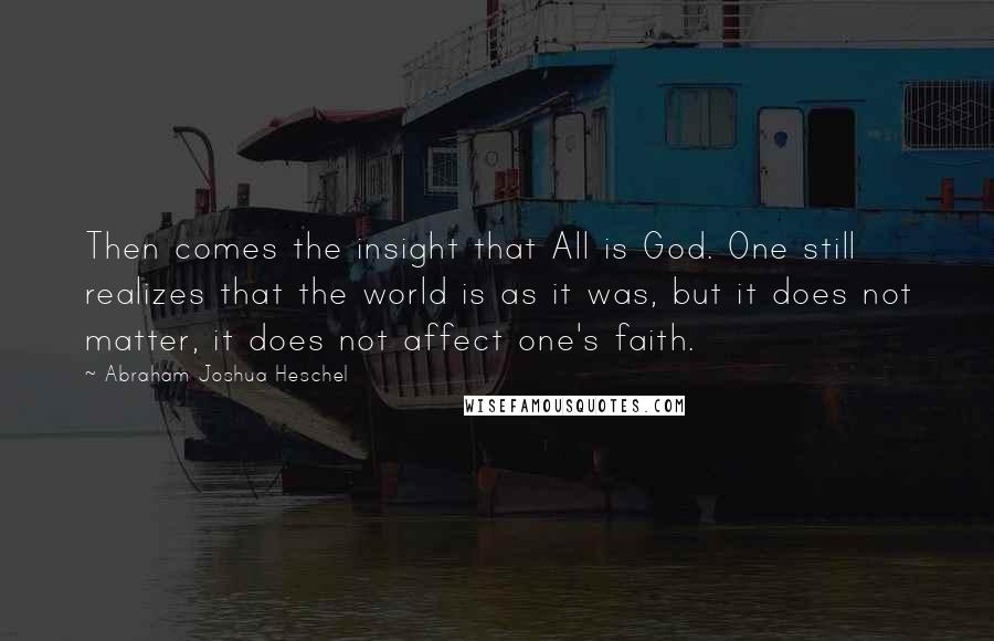 Abraham Joshua Heschel Quotes: Then comes the insight that All is God. One still realizes that the world is as it was, but it does not matter, it does not affect one's faith.
