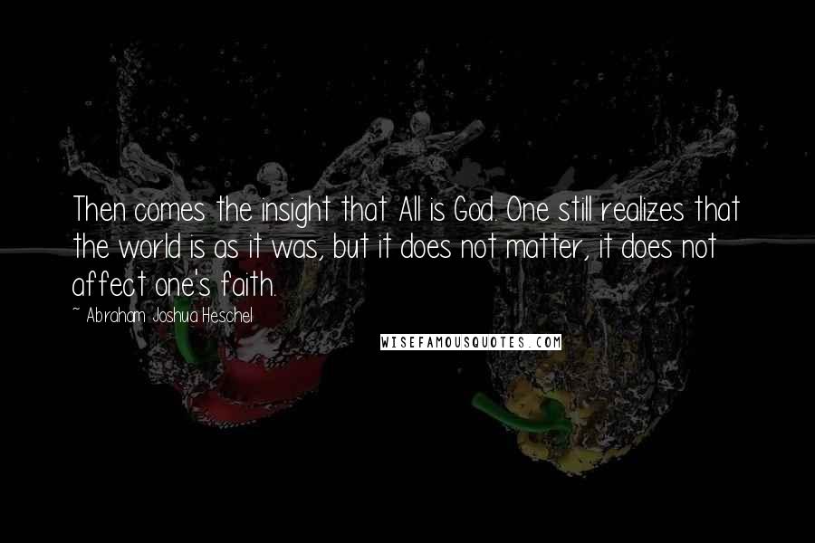 Abraham Joshua Heschel Quotes: Then comes the insight that All is God. One still realizes that the world is as it was, but it does not matter, it does not affect one's faith.