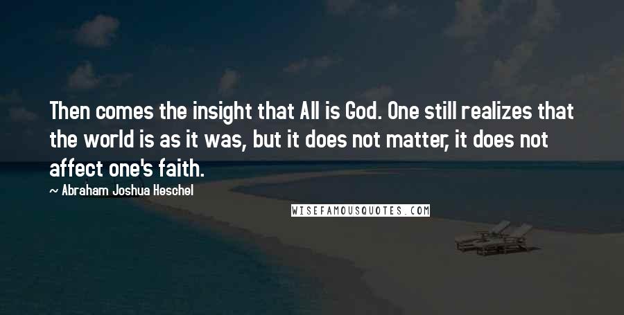 Abraham Joshua Heschel Quotes: Then comes the insight that All is God. One still realizes that the world is as it was, but it does not matter, it does not affect one's faith.