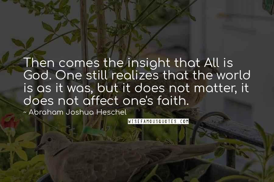 Abraham Joshua Heschel Quotes: Then comes the insight that All is God. One still realizes that the world is as it was, but it does not matter, it does not affect one's faith.