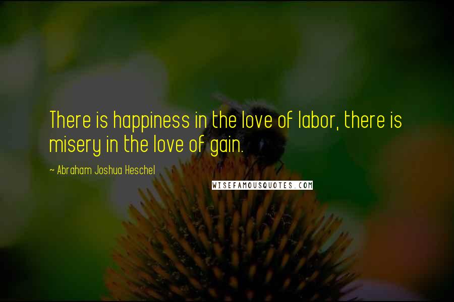 Abraham Joshua Heschel Quotes: There is happiness in the love of labor, there is misery in the love of gain.