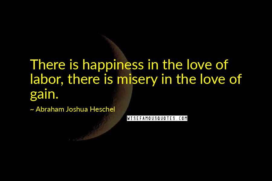 Abraham Joshua Heschel Quotes: There is happiness in the love of labor, there is misery in the love of gain.
