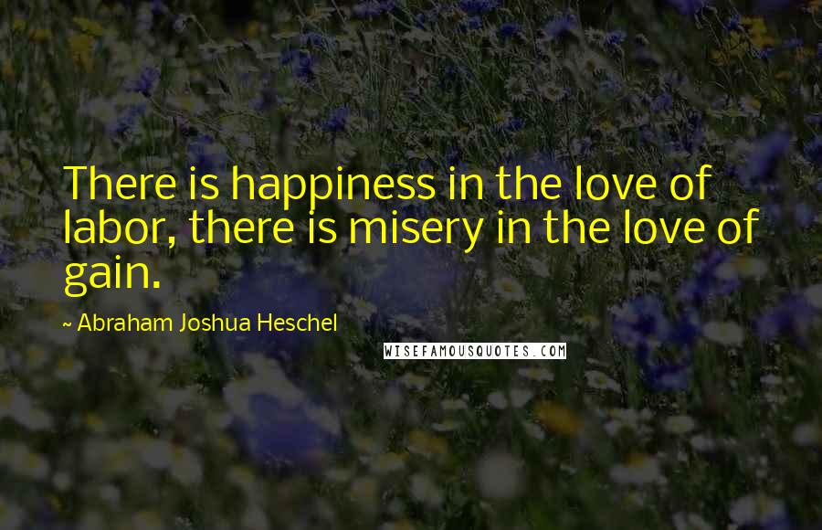 Abraham Joshua Heschel Quotes: There is happiness in the love of labor, there is misery in the love of gain.
