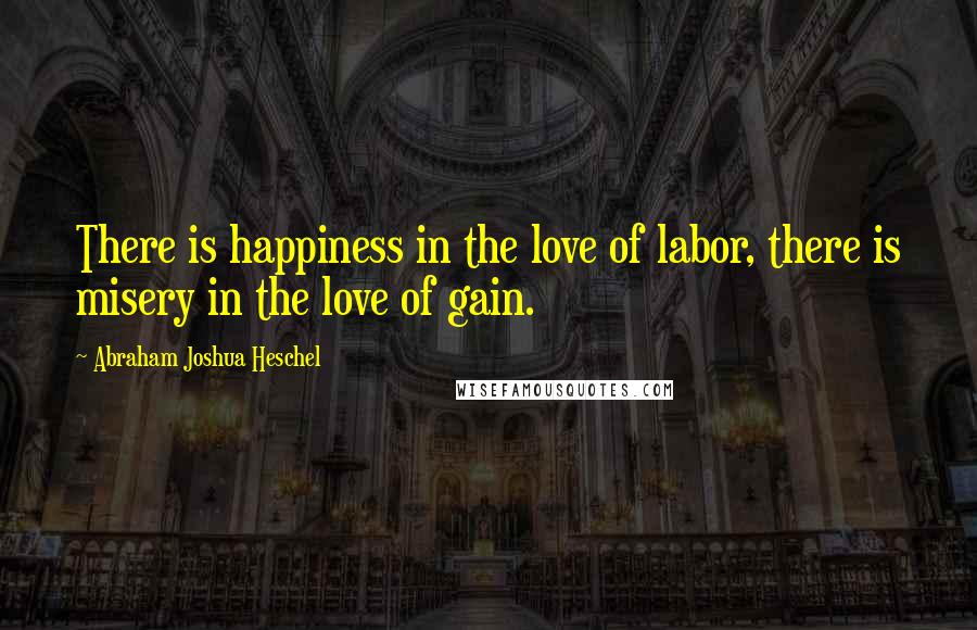 Abraham Joshua Heschel Quotes: There is happiness in the love of labor, there is misery in the love of gain.
