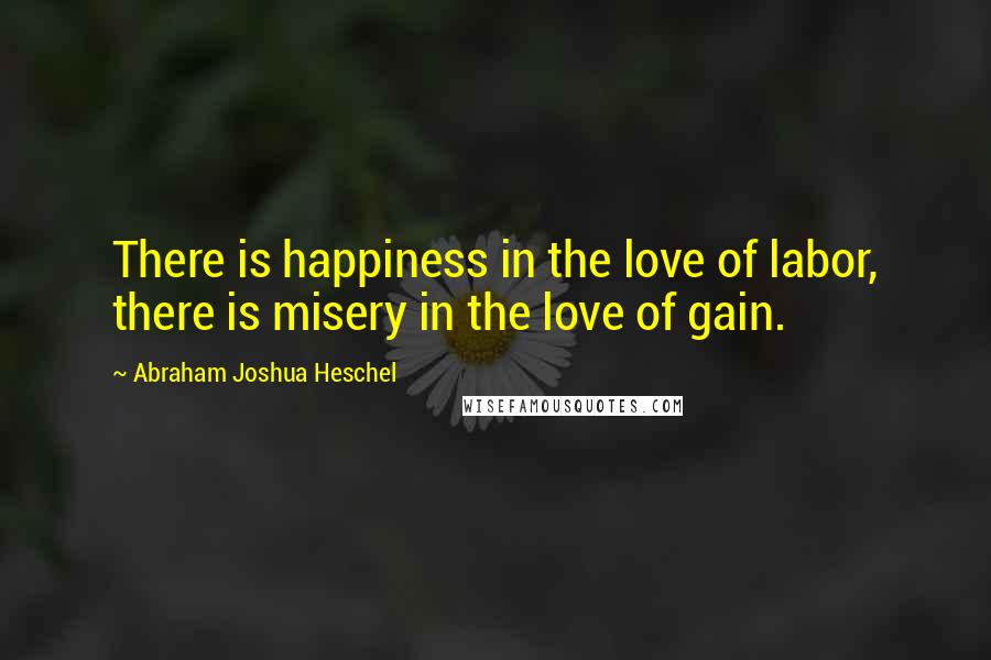 Abraham Joshua Heschel Quotes: There is happiness in the love of labor, there is misery in the love of gain.