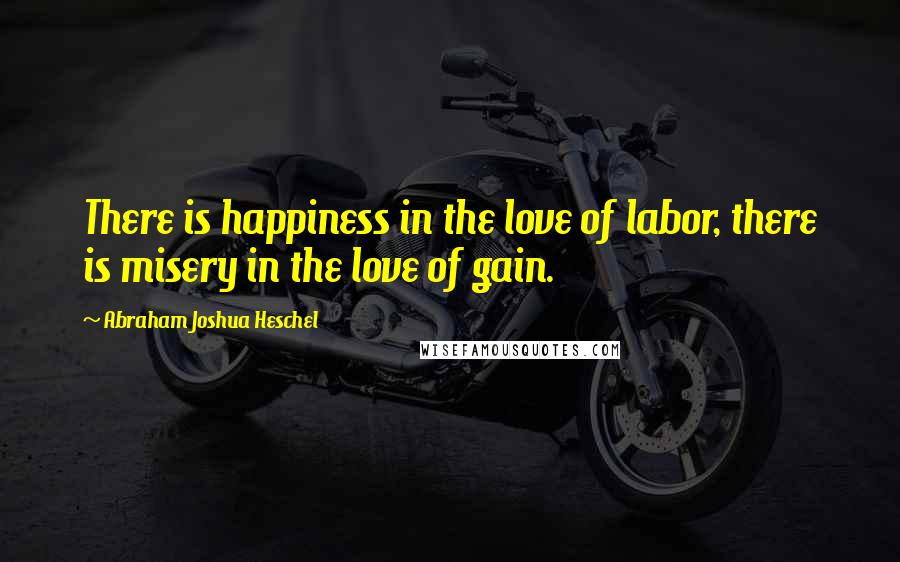 Abraham Joshua Heschel Quotes: There is happiness in the love of labor, there is misery in the love of gain.