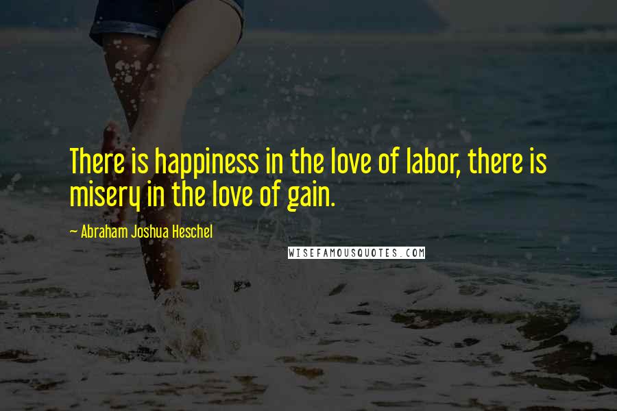 Abraham Joshua Heschel Quotes: There is happiness in the love of labor, there is misery in the love of gain.