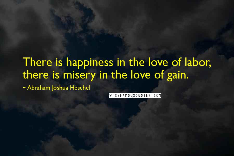 Abraham Joshua Heschel Quotes: There is happiness in the love of labor, there is misery in the love of gain.