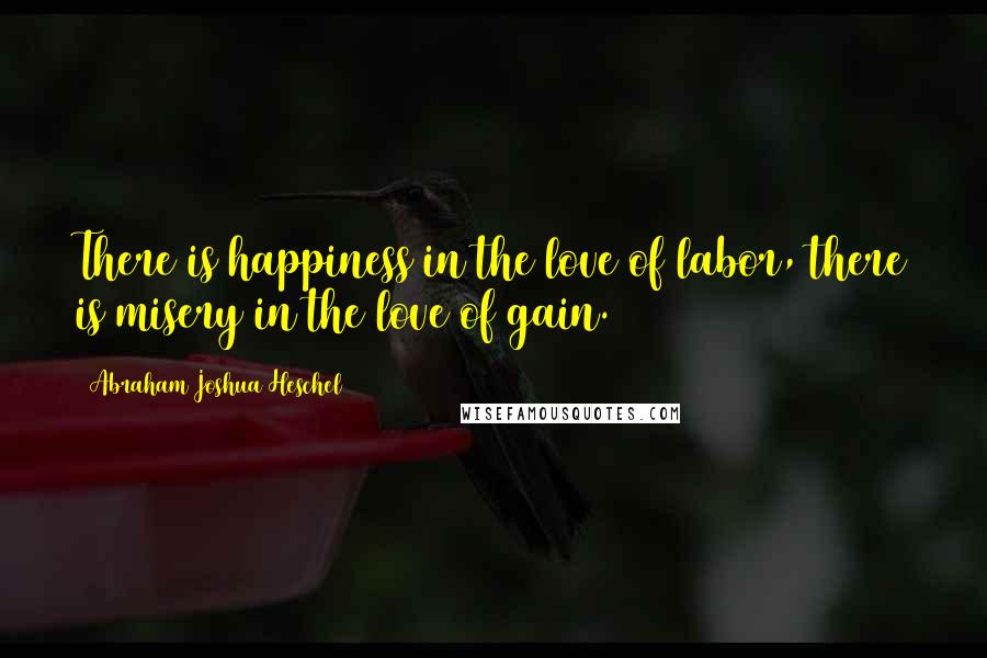 Abraham Joshua Heschel Quotes: There is happiness in the love of labor, there is misery in the love of gain.
