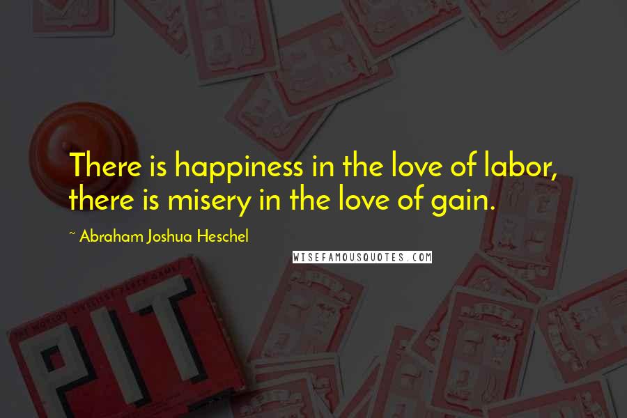 Abraham Joshua Heschel Quotes: There is happiness in the love of labor, there is misery in the love of gain.