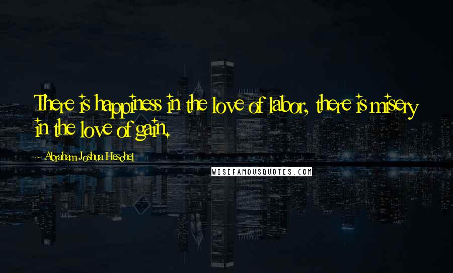 Abraham Joshua Heschel Quotes: There is happiness in the love of labor, there is misery in the love of gain.