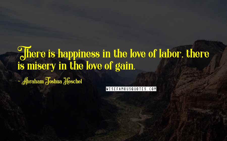 Abraham Joshua Heschel Quotes: There is happiness in the love of labor, there is misery in the love of gain.