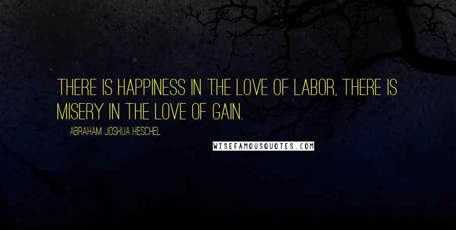 Abraham Joshua Heschel Quotes: There is happiness in the love of labor, there is misery in the love of gain.