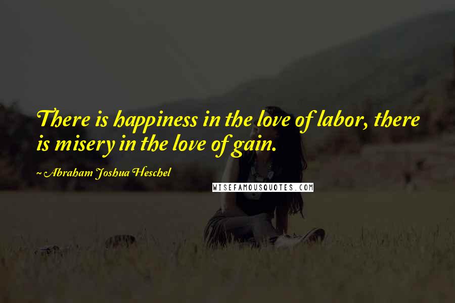 Abraham Joshua Heschel Quotes: There is happiness in the love of labor, there is misery in the love of gain.