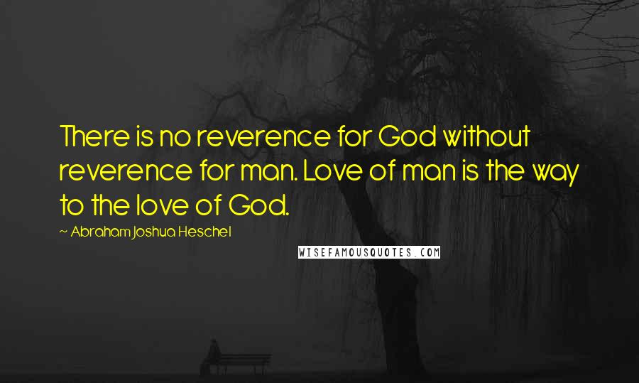 Abraham Joshua Heschel Quotes: There is no reverence for God without reverence for man. Love of man is the way to the love of God.