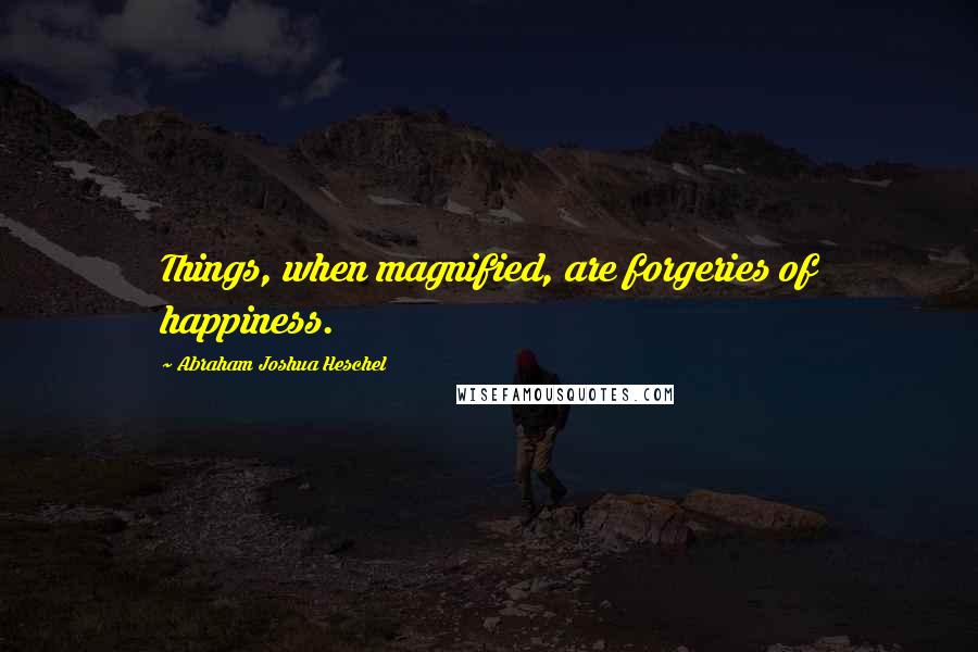 Abraham Joshua Heschel Quotes: Things, when magnified, are forgeries of happiness.