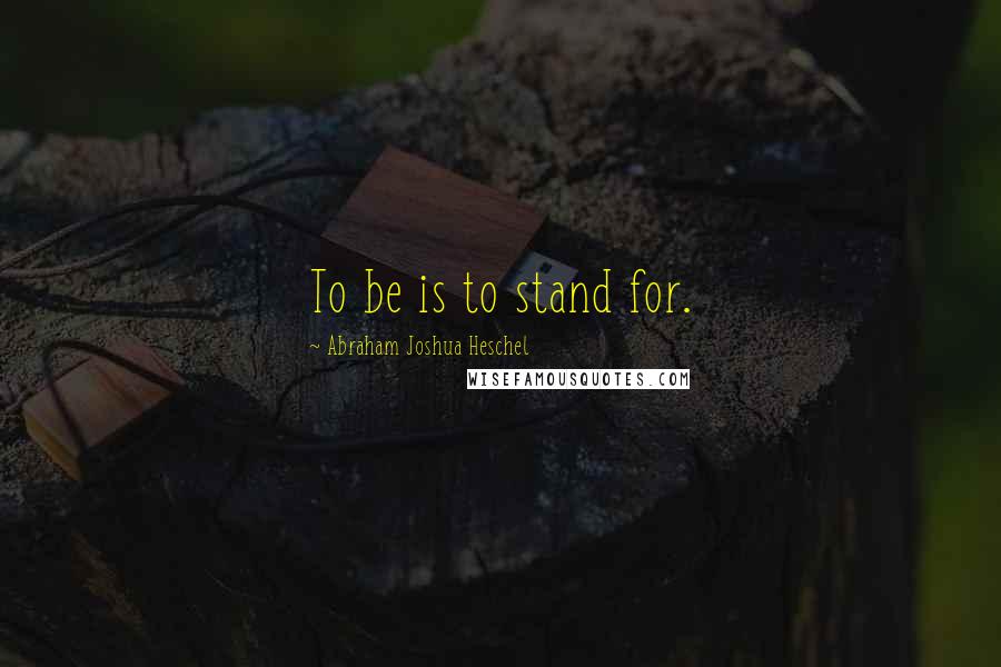 Abraham Joshua Heschel Quotes: To be is to stand for.