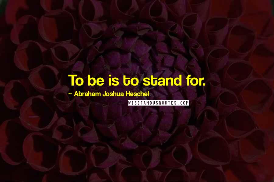 Abraham Joshua Heschel Quotes: To be is to stand for.