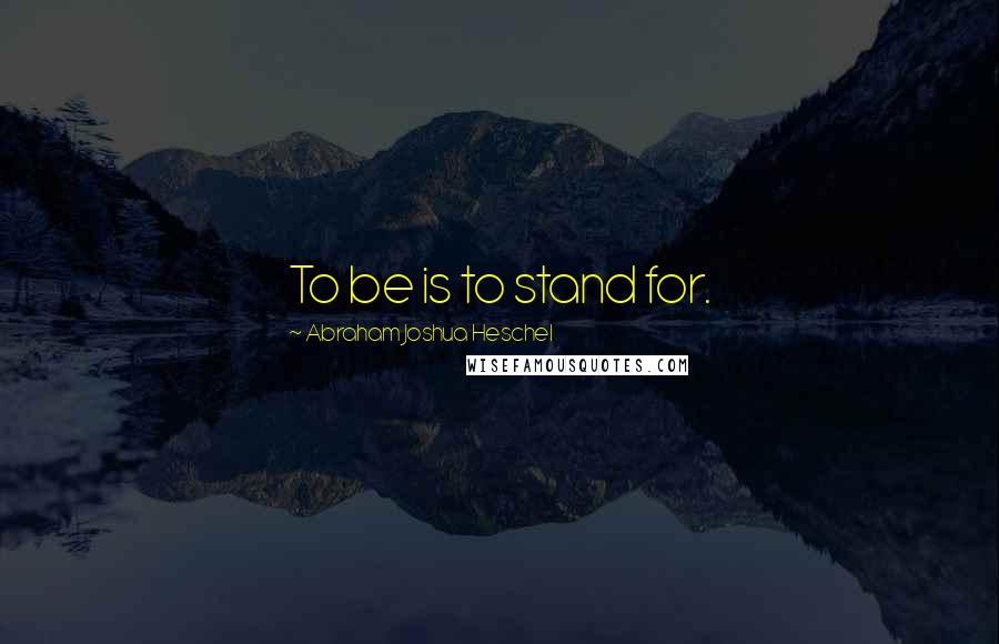 Abraham Joshua Heschel Quotes: To be is to stand for.