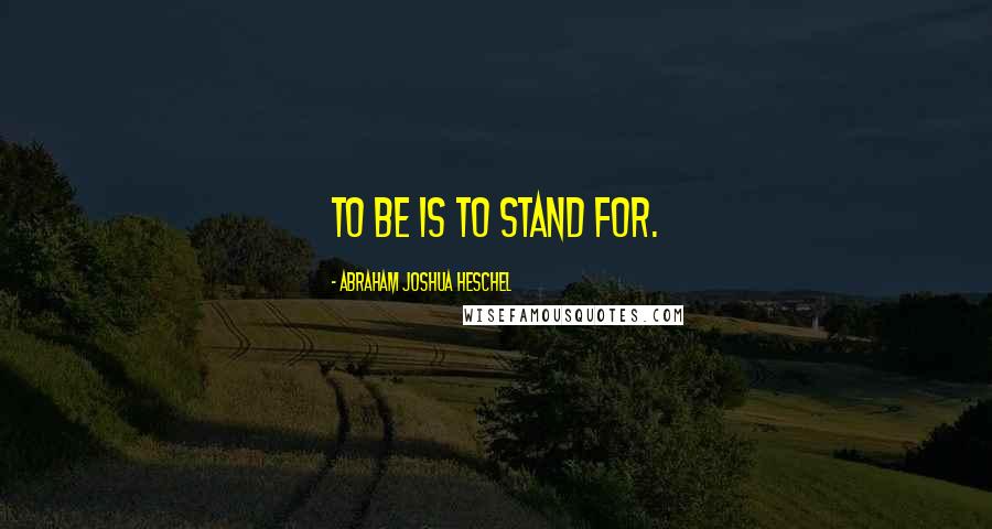 Abraham Joshua Heschel Quotes: To be is to stand for.