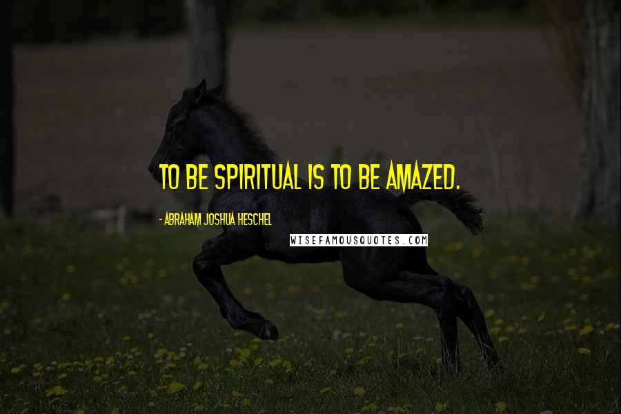 Abraham Joshua Heschel Quotes: To be spiritual is to be amazed.