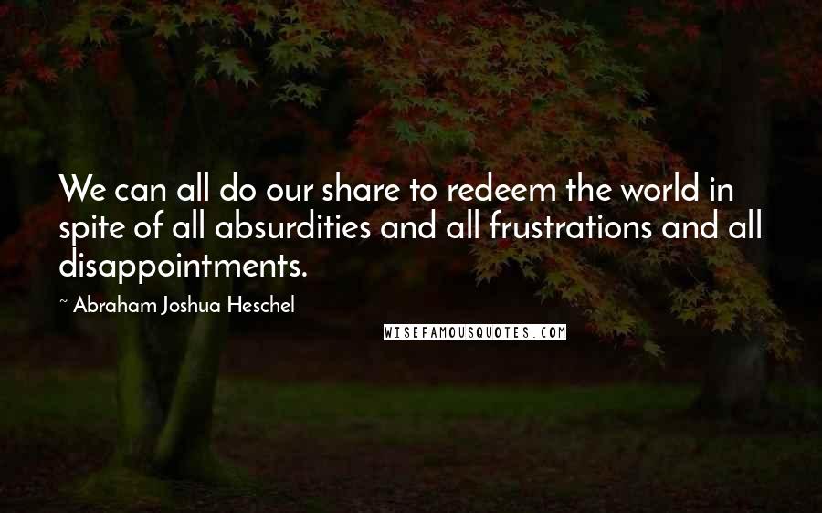 Abraham Joshua Heschel Quotes: We can all do our share to redeem the world in spite of all absurdities and all frustrations and all disappointments.