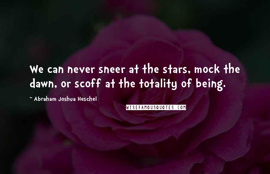 Abraham Joshua Heschel Quotes: We can never sneer at the stars, mock the dawn, or scoff at the totality of being.