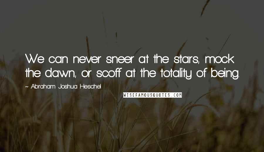 Abraham Joshua Heschel Quotes: We can never sneer at the stars, mock the dawn, or scoff at the totality of being.