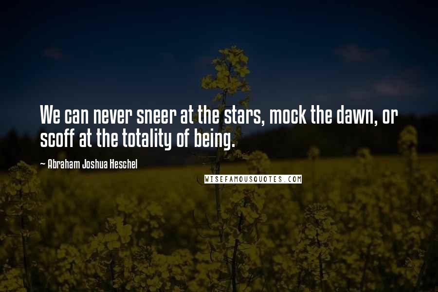 Abraham Joshua Heschel Quotes: We can never sneer at the stars, mock the dawn, or scoff at the totality of being.