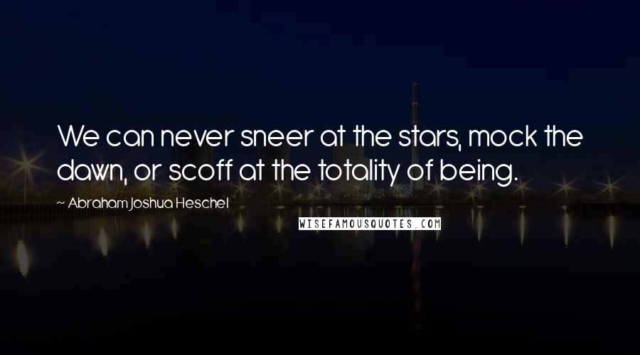 Abraham Joshua Heschel Quotes: We can never sneer at the stars, mock the dawn, or scoff at the totality of being.