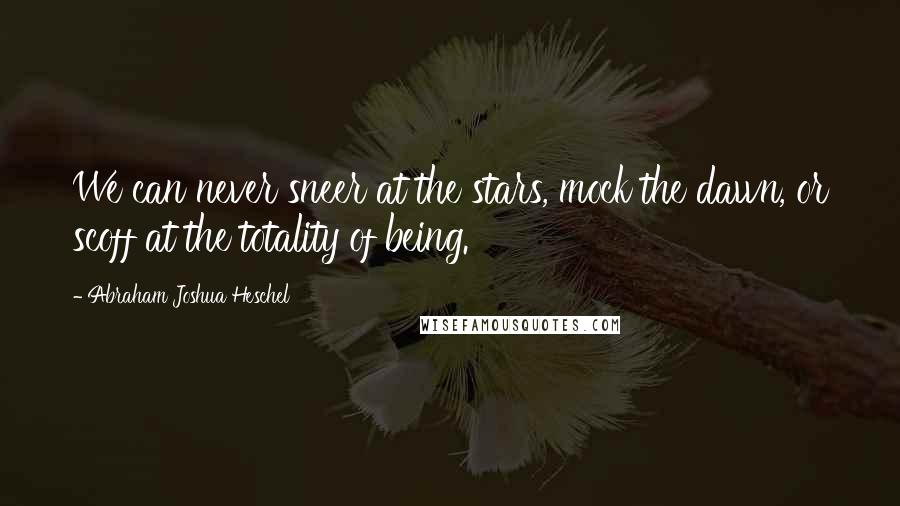 Abraham Joshua Heschel Quotes: We can never sneer at the stars, mock the dawn, or scoff at the totality of being.