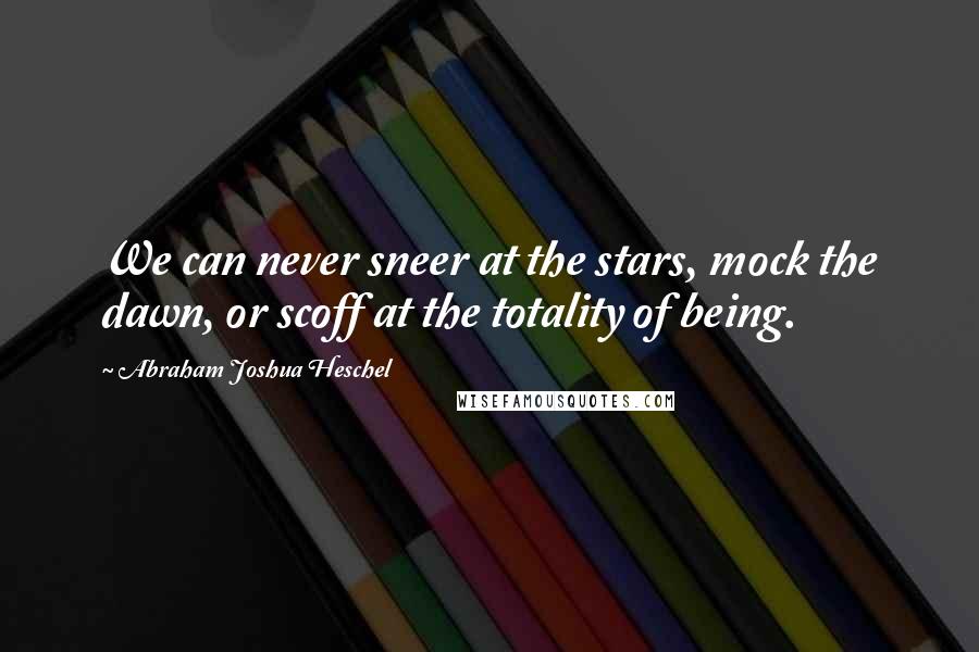 Abraham Joshua Heschel Quotes: We can never sneer at the stars, mock the dawn, or scoff at the totality of being.