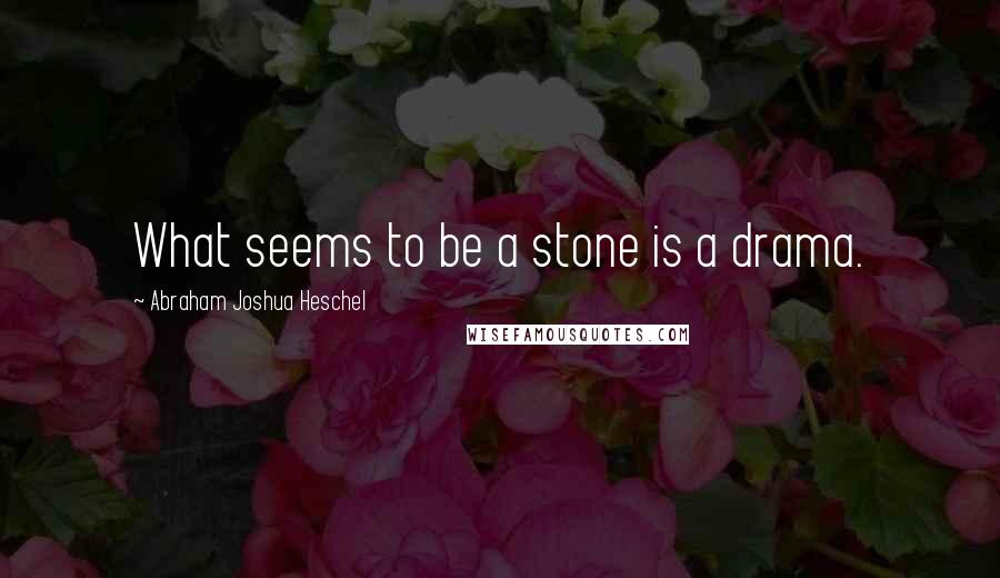 Abraham Joshua Heschel Quotes: What seems to be a stone is a drama.