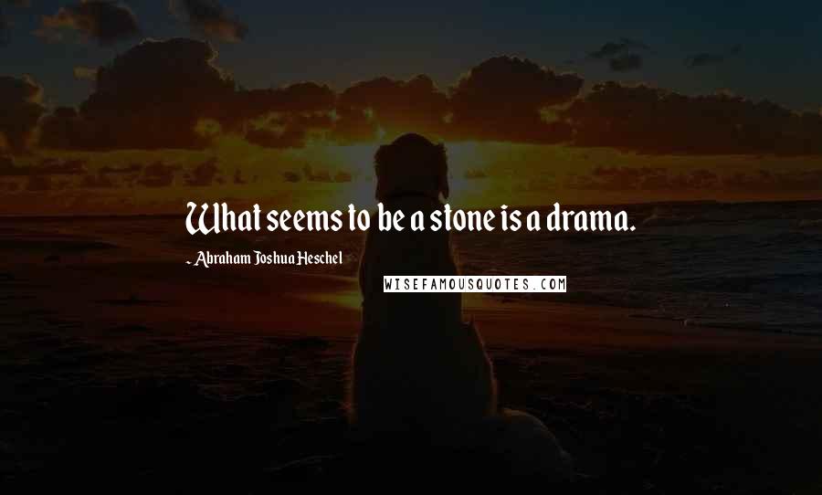 Abraham Joshua Heschel Quotes: What seems to be a stone is a drama.