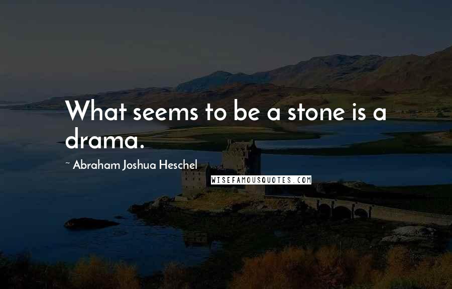 Abraham Joshua Heschel Quotes: What seems to be a stone is a drama.