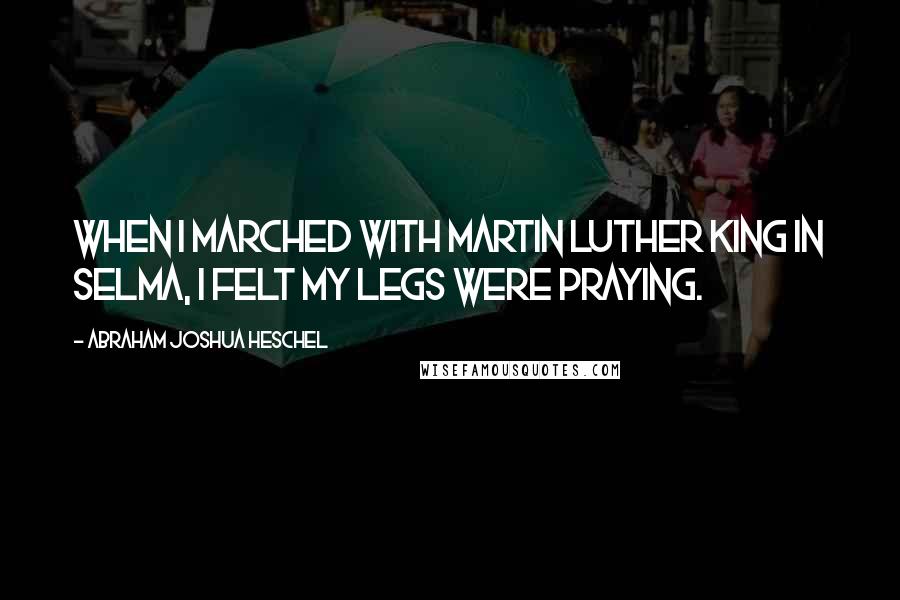 Abraham Joshua Heschel Quotes: When I marched with Martin Luther King in Selma, I felt my legs were praying.