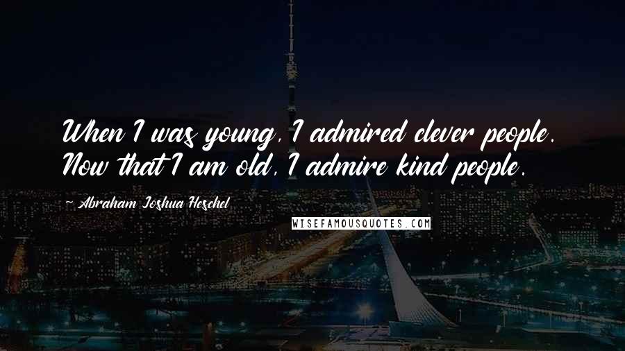 Abraham Joshua Heschel Quotes: When I was young, I admired clever people. Now that I am old, I admire kind people.