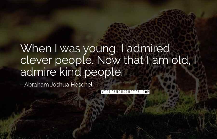 Abraham Joshua Heschel Quotes: When I was young, I admired clever people. Now that I am old, I admire kind people.