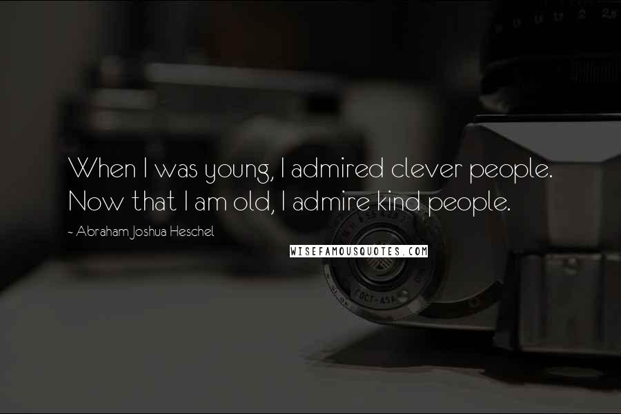 Abraham Joshua Heschel Quotes: When I was young, I admired clever people. Now that I am old, I admire kind people.