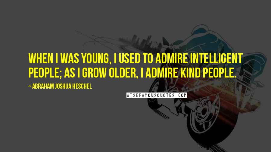 Abraham Joshua Heschel Quotes: When I was young, I used to admire intelligent people; as I grow older, I admire kind people.