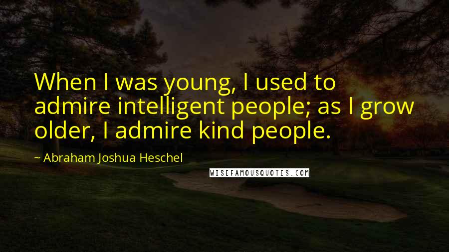 Abraham Joshua Heschel Quotes: When I was young, I used to admire intelligent people; as I grow older, I admire kind people.