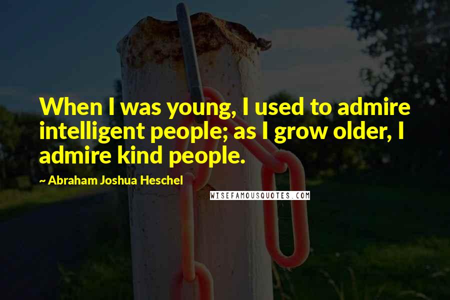 Abraham Joshua Heschel Quotes: When I was young, I used to admire intelligent people; as I grow older, I admire kind people.