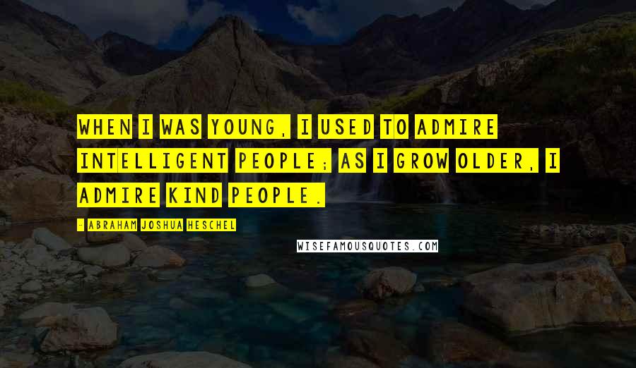 Abraham Joshua Heschel Quotes: When I was young, I used to admire intelligent people; as I grow older, I admire kind people.