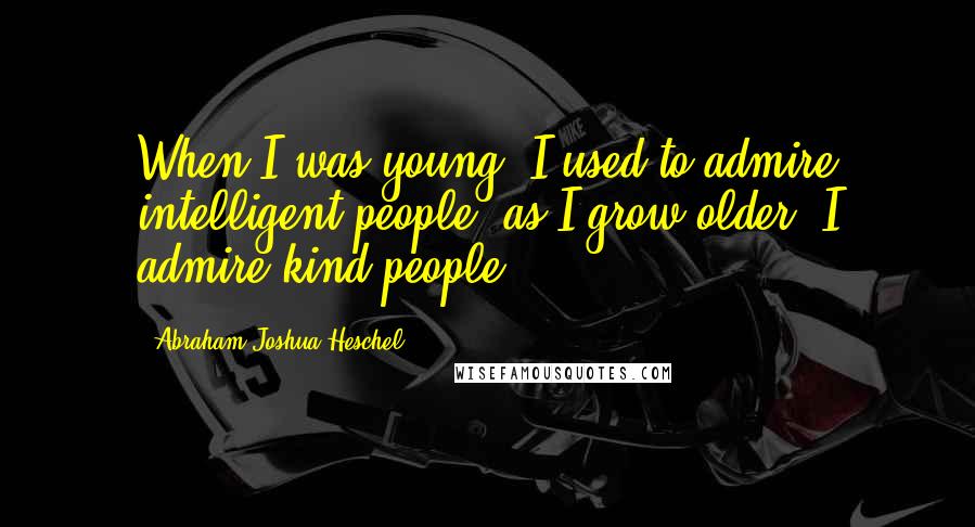 Abraham Joshua Heschel Quotes: When I was young, I used to admire intelligent people; as I grow older, I admire kind people.