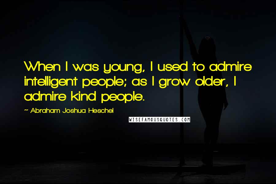 Abraham Joshua Heschel Quotes: When I was young, I used to admire intelligent people; as I grow older, I admire kind people.