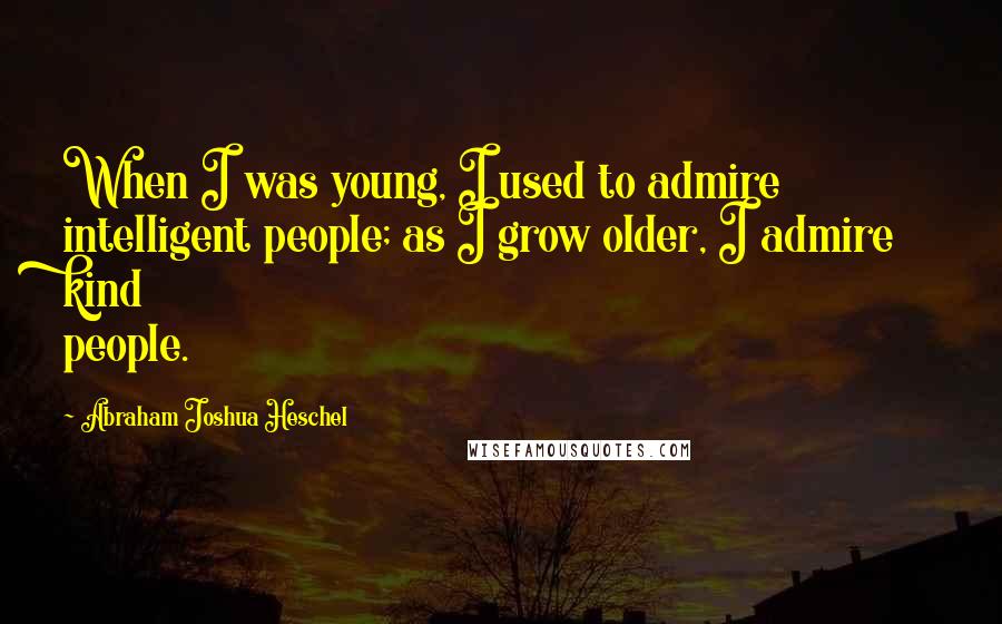 Abraham Joshua Heschel Quotes: When I was young, I used to admire intelligent people; as I grow older, I admire kind people.