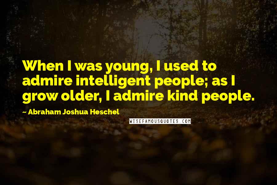 Abraham Joshua Heschel Quotes: When I was young, I used to admire intelligent people; as I grow older, I admire kind people.