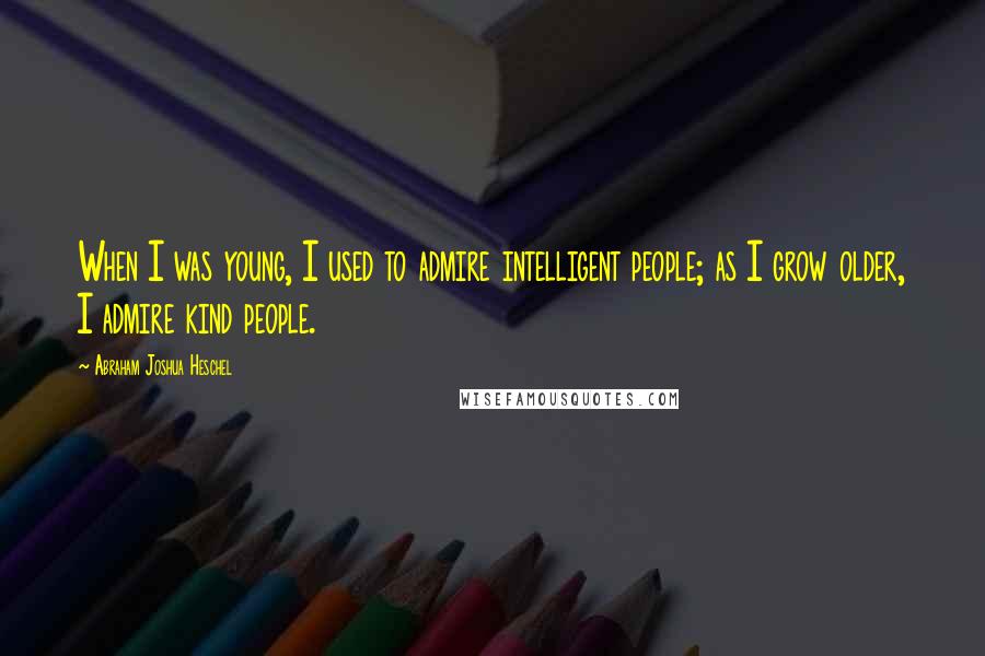 Abraham Joshua Heschel Quotes: When I was young, I used to admire intelligent people; as I grow older, I admire kind people.