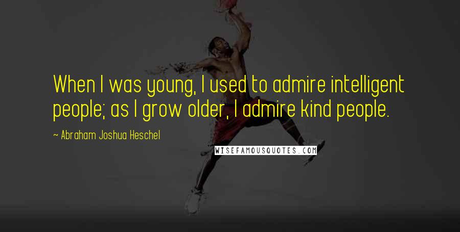 Abraham Joshua Heschel Quotes: When I was young, I used to admire intelligent people; as I grow older, I admire kind people.